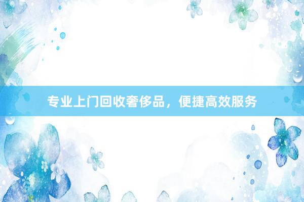 专业上门回收奢侈品，便捷高效服务