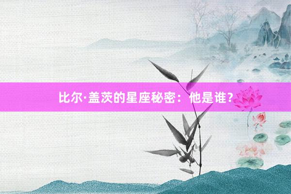 比尔·盖茨的星座秘密：他是谁？