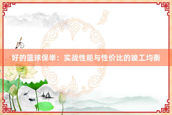 好的篮球保举：实战性能与性价比的竣工均衡