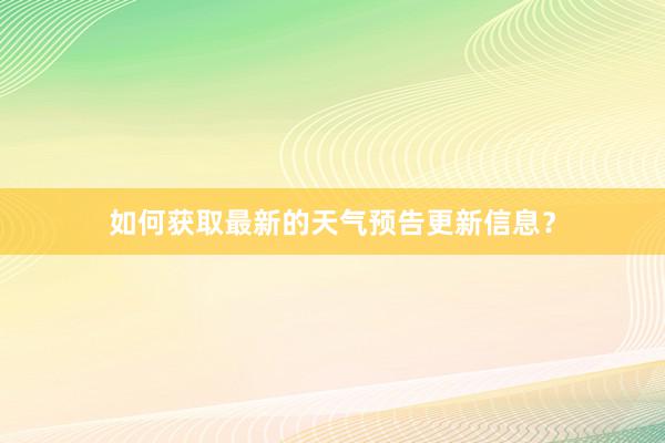 如何获取最新的天气预告更新信息？