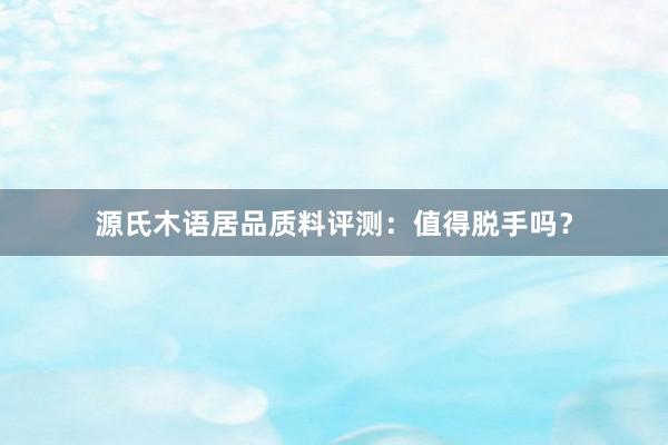 源氏木语居品质料评测：值得脱手吗？